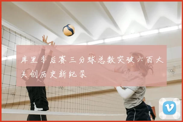 库里季后赛三分球总数突破六百大关创历史新纪录