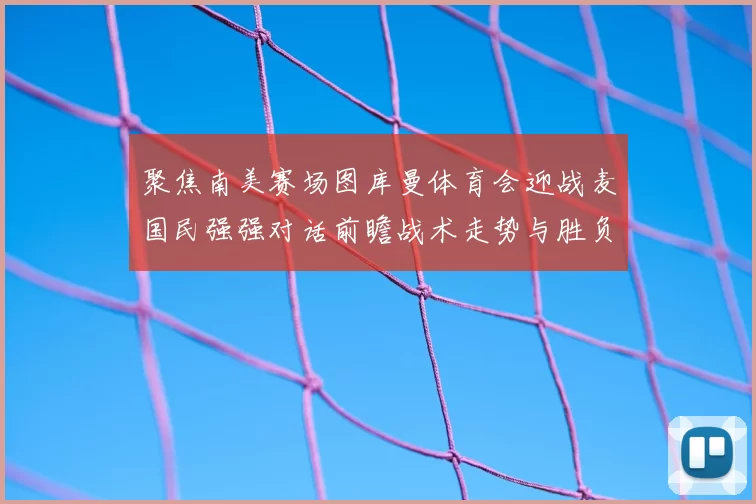 聚焦南美赛场图库曼体育会迎战麦国民强强对话前瞻战术走势与胜负悬念