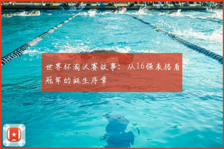 世界杯淘汰赛故事：从16强表格看冠军的诞生序章