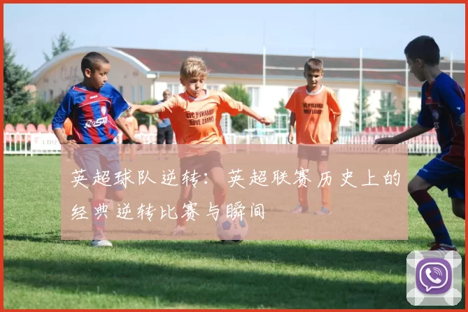 英超球队逆转：英超联赛历史上的经典逆转比赛与瞬间