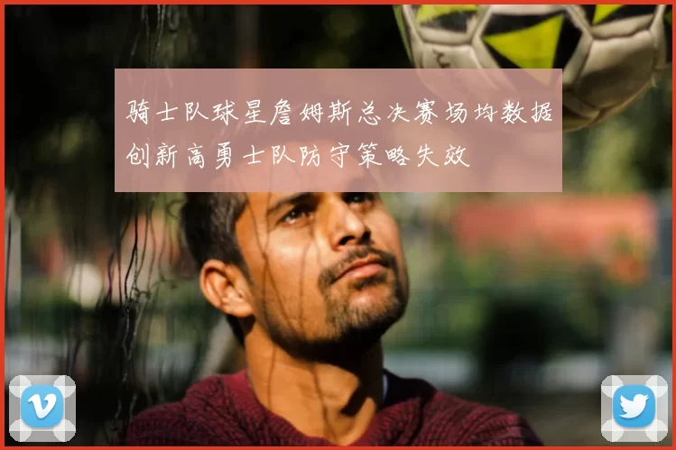骑士队球星詹姆斯总决赛场均数据创新高勇士队防守策略失效