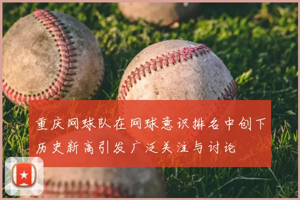 重庆网球队在网球意识排名中创下历史新高引发广泛关注与讨论