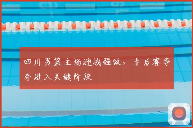 四川男篮主场迎战强敌，季后赛争夺进入关键阶段