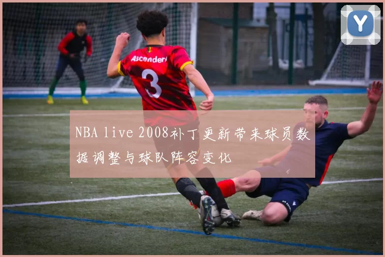 NBA live 2008补丁更新带来球员数据调整与球队阵容变化