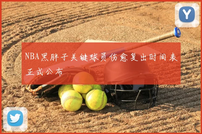NBA黑胖子关键球员伤愈复出时间表正式公布