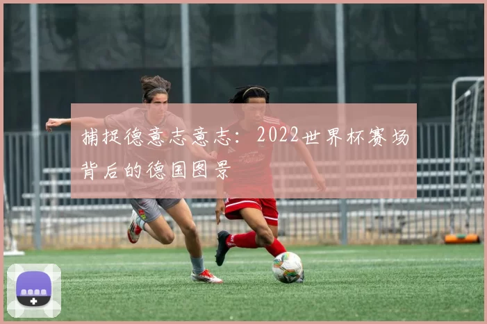 捕捉德意志意志:2022世界杯赛场背后的德国图景