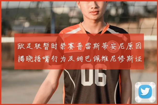 欧足联暂时禁赛普雷斯蒂安尼原因揭晓捂嘴行为及姆巴佩维尼修斯证词分析