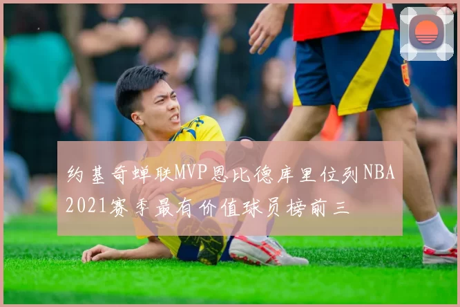 约基奇蝉联MVP恩比德库里位列NBA2021赛季最有价值球员榜前三