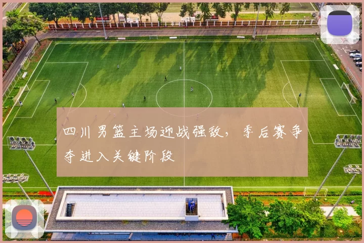 四川男篮主场迎战强敌，季后赛争夺进入关键阶段