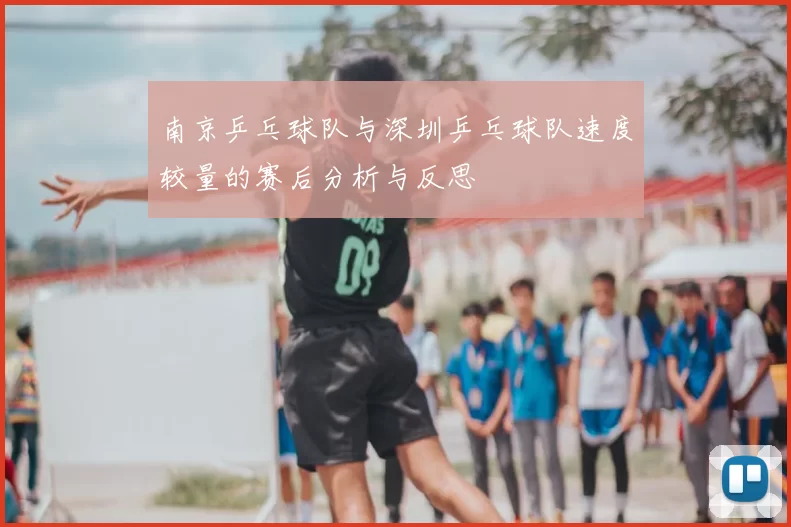 南京乒乓球队与深圳乒乓球队速度较量的赛后分析与反思