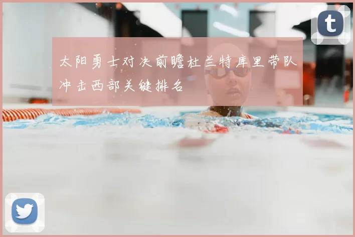 太阳勇士对决前瞻杜兰特库里带队冲击西部关键排名