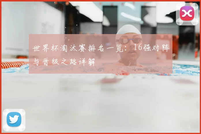 世界杯淘汰赛排名一览：16强对阵与晋级之路详解
