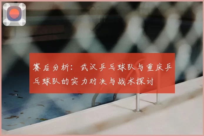 赛后分析：武汉乒乓球队与重庆乒乓球队的实力对决与战术探讨