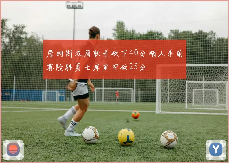 詹姆斯浓眉联手砍下40分湖人季前赛险胜勇士库里空砍25分