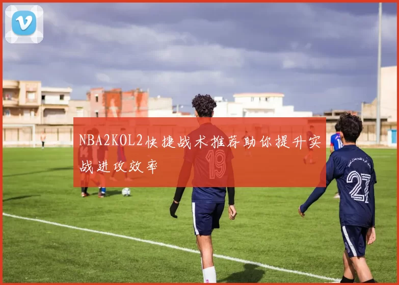 NBA2KOL2快捷战术推荐助你提升实战进攻效率