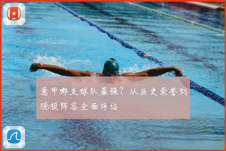 意甲哪支球队最强？从历史荣誉到现役阵容全面评估