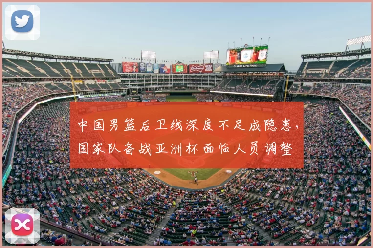 中国男篮后卫线深度不足成隐患，国家队备战亚洲杯面临人员调整