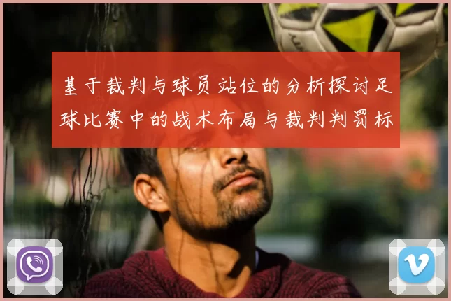 基于裁判与球员站位的分析探讨足球比赛中的战术布局与裁判判罚标准