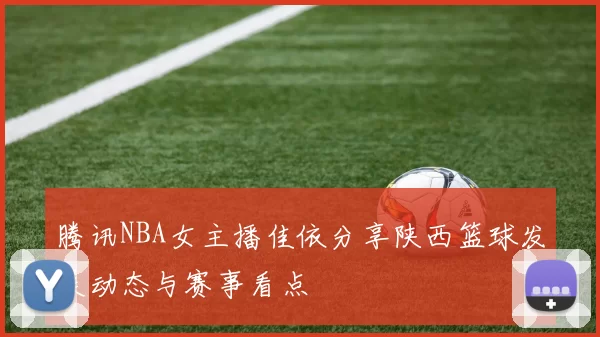 腾讯NBA女主播佳依分享陕西篮球发展动态与赛事看点