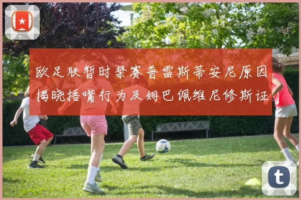 欧足联暂时禁赛普雷斯蒂安尼原因揭晓捂嘴行为及姆巴佩维尼修斯证词分析