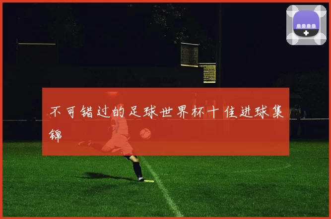 不可错过的足球世界杯十佳进球集锦