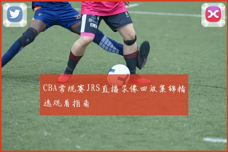 CBA常规赛JRS直播录像回放集锦精选观看指南