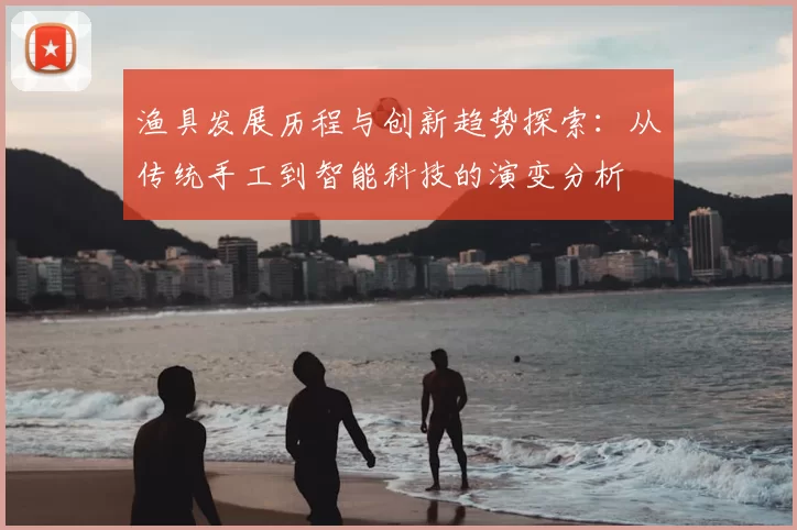渔具发展历程与创新趋势探索：从传统手工到智能科技的演变分析