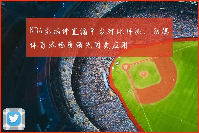 NBA无插件直播平台对比评测,劲爆体育流畅度领先同类应用