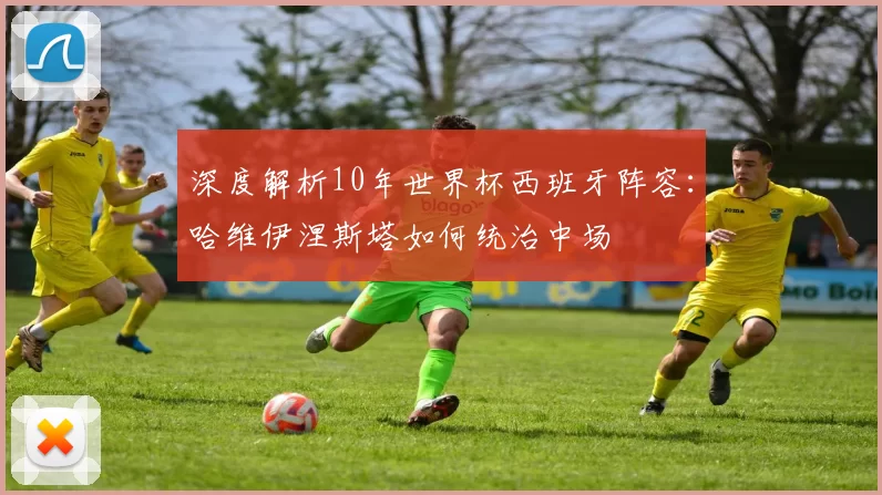 深度解析10年世界杯西班牙阵容:哈维伊涅斯塔如何统治中场