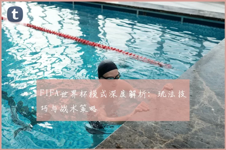 FIFA世界杯模式深度解析：玩法技巧与战术策略