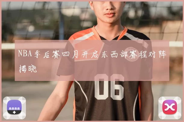 NBA季后赛四月开启东西部赛程对阵揭晓