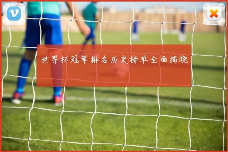 世界杯冠军排名历史榜单全面揭晓