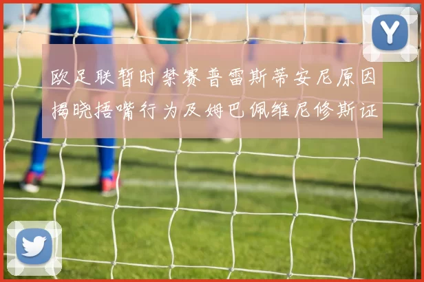 欧足联暂时禁赛普雷斯蒂安尼原因揭晓捂嘴行为及姆巴佩维尼修斯证词分析