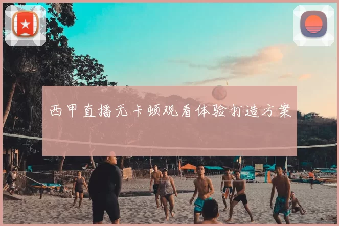 西甲直播无卡顿观看体验打造方案