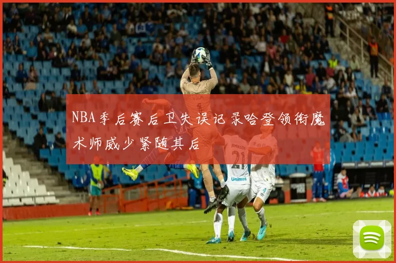 NBA季后赛后卫失误记录哈登领衔魔术师威少紧随其后