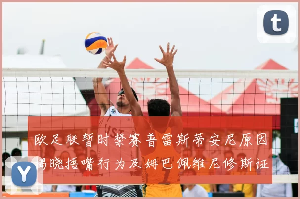 欧足联暂时禁赛普雷斯蒂安尼原因揭晓捂嘴行为及姆巴佩维尼修斯证词分析