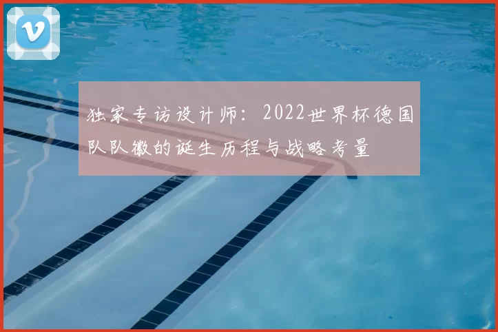 独家专访设计师:2022世界杯德国队队徽的诞生历程与战略考量
