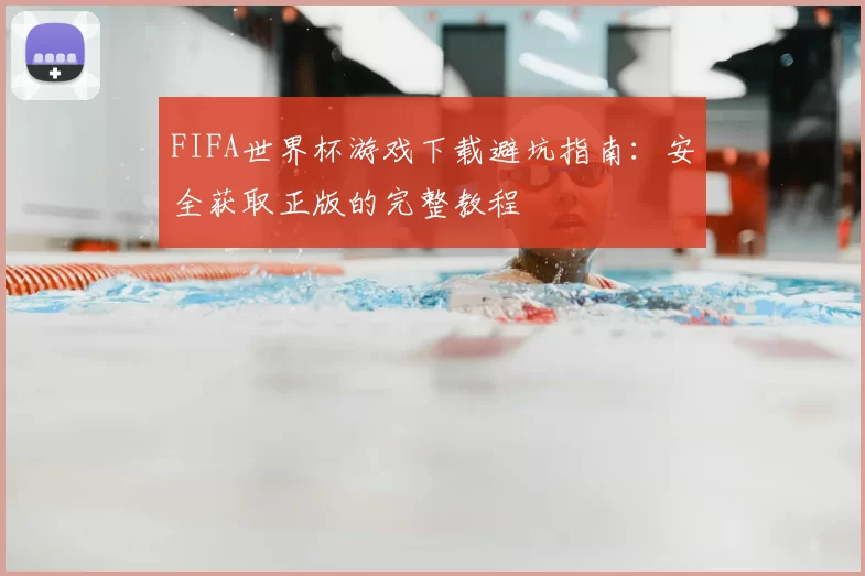 FIFA世界杯游戏下载避坑指南:安全获取正版的完整教程