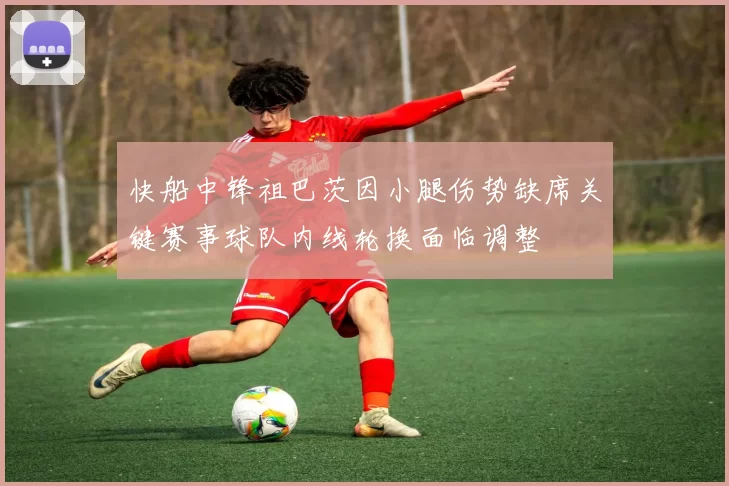 快船中锋祖巴茨因小腿伤势缺席关键赛事球队内线轮换面临调整