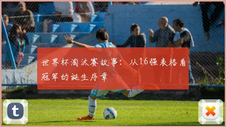 世界杯淘汰赛故事:从16强表格看冠军的诞生序章