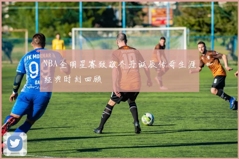 NBA全明星赛致敬乔丹诞辰传奇生涯经典时刻回顾