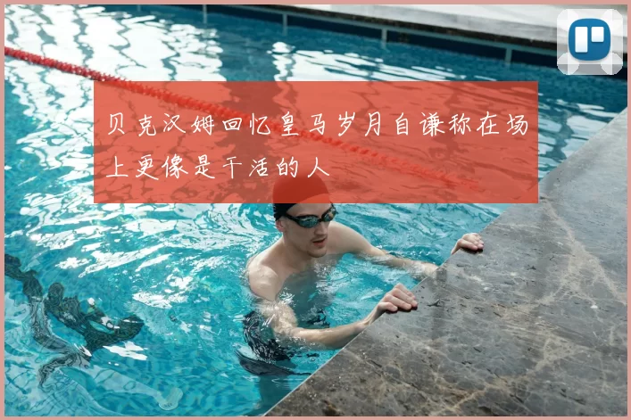 贝克汉姆回忆皇马岁月自谦称在场上更像是干活的人