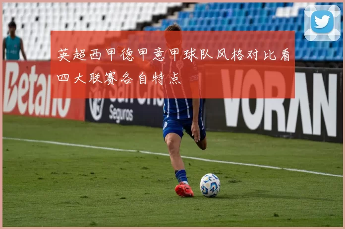 英超西甲德甲意甲球队风格对比看四大联赛各自特点