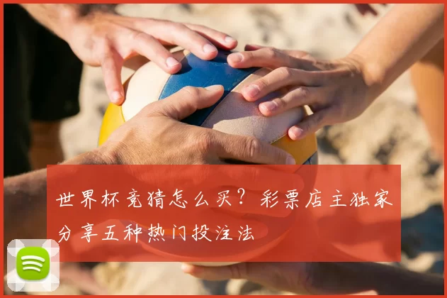 世界杯竞猜怎么买?彩票店主独家分享五种热门投注法