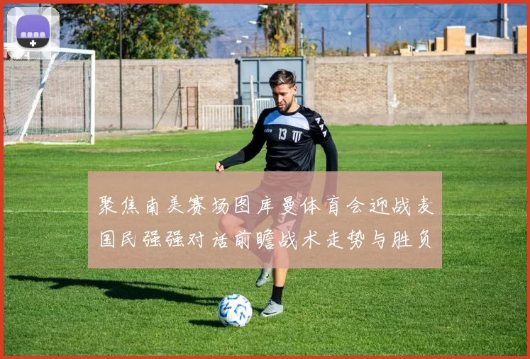 聚焦南美赛场图库曼体育会迎战麦国民强强对话前瞻战术走势与胜负悬念