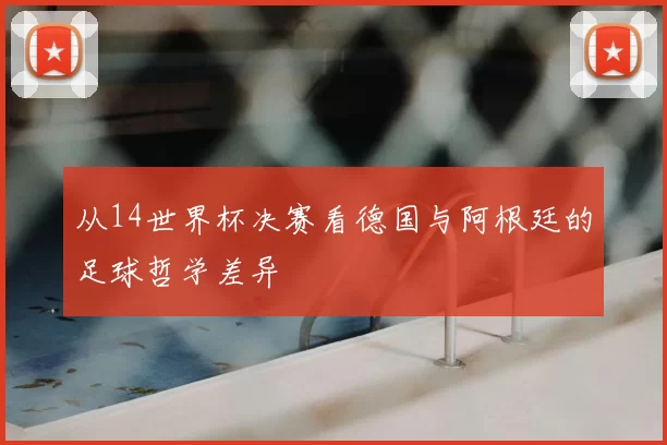从14世界杯决赛看德国与阿根廷的足球哲学差异