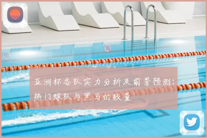 亚洲杯各队实力分析及前景预测：热门球队与黑马的较量