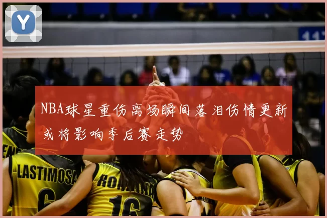 NBA球星重伤离场瞬间落泪伤情更新或将影响季后赛走势