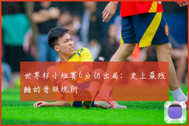 世界杯小组赛6分仍出局:史上最残酷的晋级规则