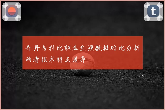 乔丹与科比职业生涯数据对比分析两者技术特点差异